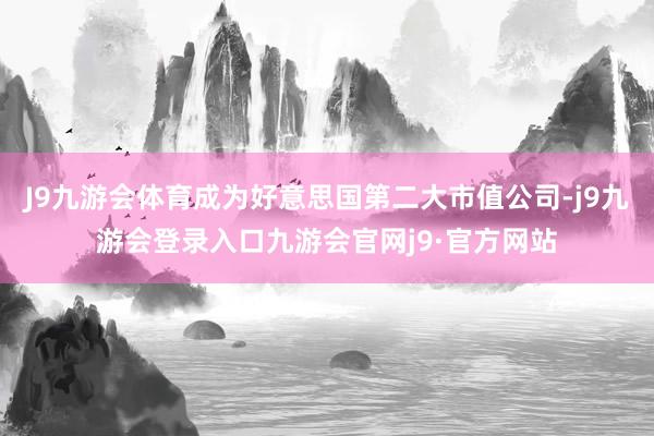 J9九游会体育成为好意思国第二大市值公司-j9九游会登录入口九游会官网j9·官方网站