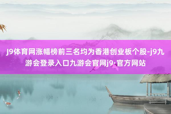 J9体育网涨幅榜前三名均为香港创业板个股-j9九游会登录入口九游会官网j9·官方网站