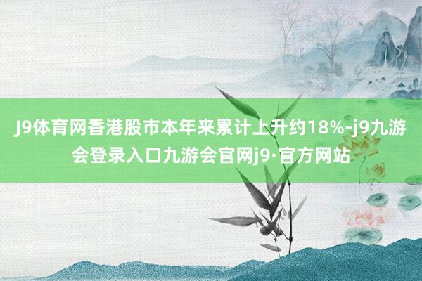 J9体育网香港股市本年来累计上升约18%-j9九游会登录入口九游会官网j9·官方网站