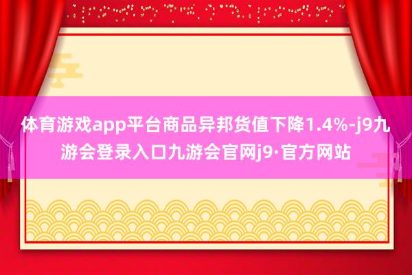 体育游戏app平台商品异邦货值下降1.4%-j9九游会登录入口九游会官网j9·官方网站