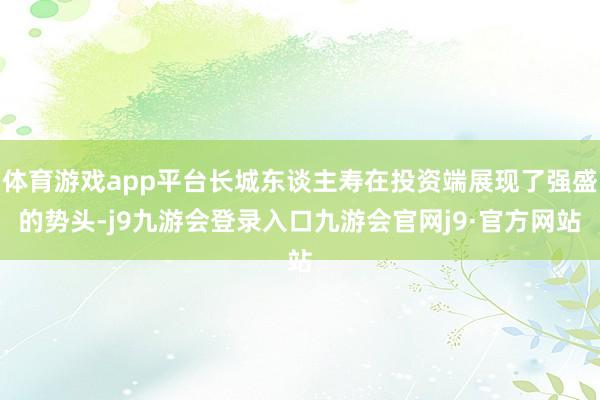 体育游戏app平台长城东谈主寿在投资端展现了强盛的势头-j9九游会登录入口九游会官网j9·官方网站