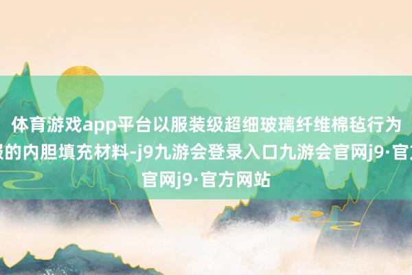 体育游戏app平台以服装级超细玻璃纤维棉毡行为防寒服的内胆填充材料-j9九游会登录入口九游会官网j9·官方网站