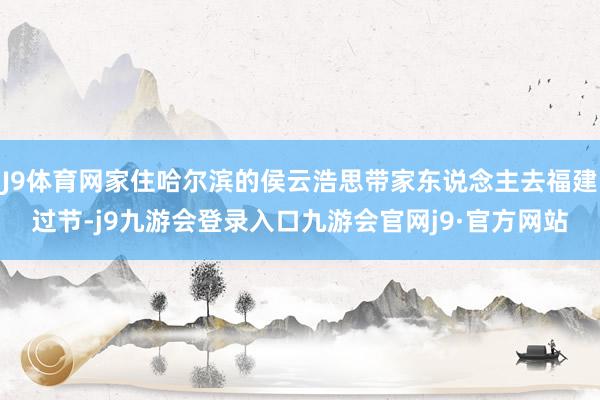 J9体育网家住哈尔滨的侯云浩思带家东说念主去福建过节-j9九游会登录入口九游会官网j9·官方网站