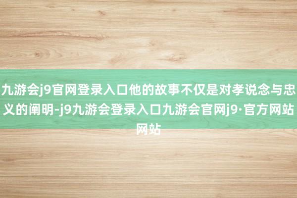 九游会j9官网登录入口他的故事不仅是对孝说念与忠义的阐明-j9九游会登录入口九游会官网j9·官方网站