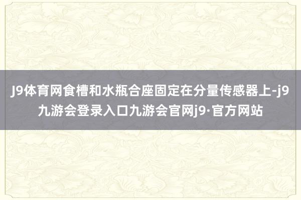 J9体育网食槽和水瓶合座固定在分量传感器上-j9九游会登录入口九游会官网j9·官方网站