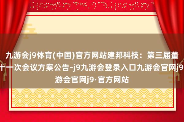 九游会j9体育(中国)官方网站建邦科技：第三届董事会第三十一次会议方案公告-j9九游会登录入口九游会官网j9·官方网站
