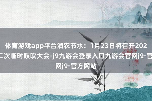 体育游戏app平台润农节水：1月23日将召开2025年第二次临时鼓吹大会-j9九游会登录入口九游会官网j9·官方网站