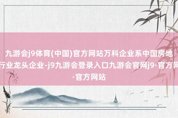 九游会j9体育(中国)官方网站万科企业系中国房地产行业龙头企业-j9九游会登录入口九游会官网j9·官方网站