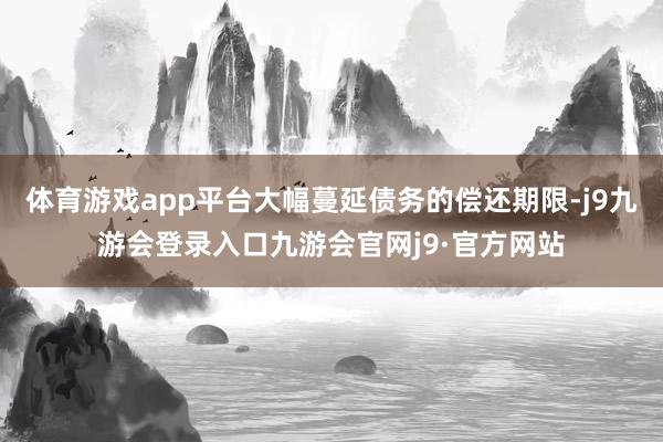体育游戏app平台大幅蔓延债务的偿还期限-j9九游会登录入口九游会官网j9·官方网站