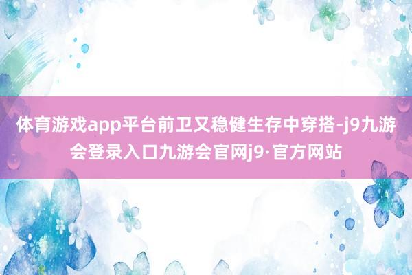 体育游戏app平台前卫又稳健生存中穿搭-j9九游会登录入口九游会官网j9·官方网站