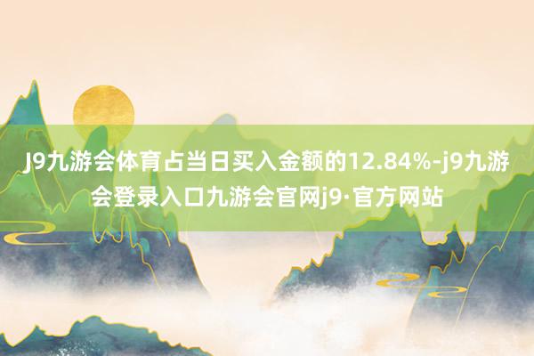 J9九游会体育占当日买入金额的12.84%-j9九游会登录入口九游会官网j9·官方网站