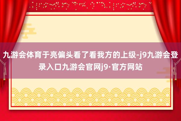 九游会体育于亮偏头看了看我方的上级-j9九游会登录入口九游会官网j9·官方网站