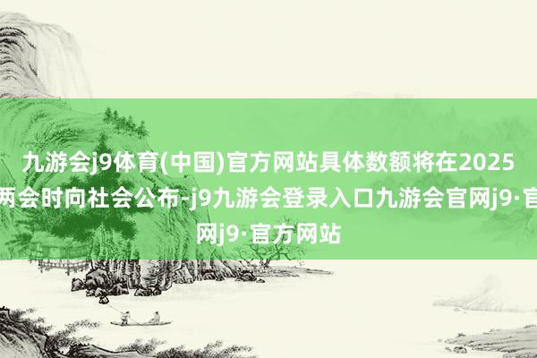 九游会j9体育(中国)官方网站具体数额将在2025年寰球两会时向社会公布-j9九游会登录入口九游会官网j9·官方网站