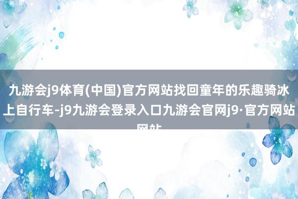 九游会j9体育(中国)官方网站找回童年的乐趣骑冰上自行车-j9九游会登录入口九游会官网j9·官方网站
