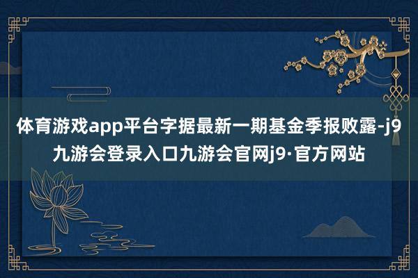 体育游戏app平台字据最新一期基金季报败露-j9九游会登录入口九游会官网j9·官方网站