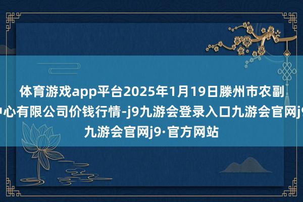体育游戏app平台2025年1月19日滕州市农副产物物流中心有限公司价钱行情-j9九游会登录入口九游会官网j9·官方网站
