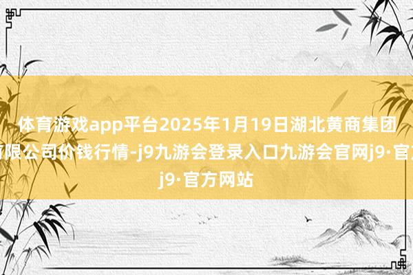 体育游戏app平台2025年1月19日湖北黄商集团股份有限公司价钱行情-j9九游会登录入口九游会官网j9·官方网站