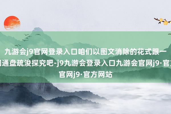 九游会j9官网登录入口咱们以图文消除的花式跟一又友们通盘疏浚探究吧-j9九游会登录入口九游会官网j9·官方网站