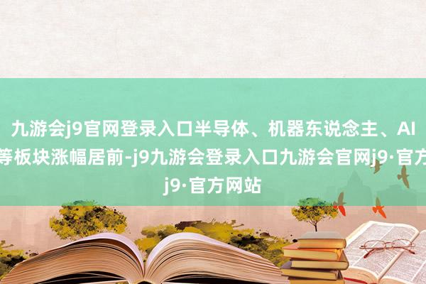 九游会j9官网登录入口半导体、机器东说念主、AI眼镜等板块涨幅居前-j9九游会登录入口九游会官网j9·官方网站