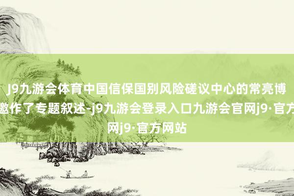J9九游会体育中国信保国别风险磋议中心的常亮博士受邀作了专题叙述-j9九游会登录入口九游会官网j9·官方网站