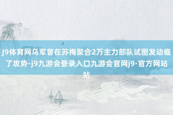J9体育网乌军曾在苏梅聚合2万主力部队试图发动临了攻势-j9九游会登录入口九游会官网j9·官方网站