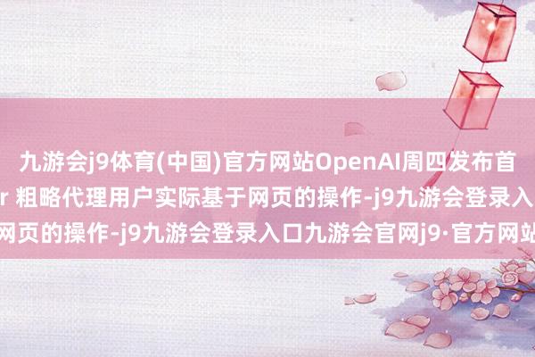 九游会j9体育(中国)官方网站OpenAI周四发布首款AI代理用具Operator 粗略代理用户实际基于网页的操作-j9九游会登录入口九游会官网j9·官方网站