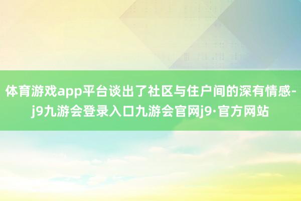 体育游戏app平台谈出了社区与住户间的深有情感-j9九游会登录入口九游会官网j9·官方网站