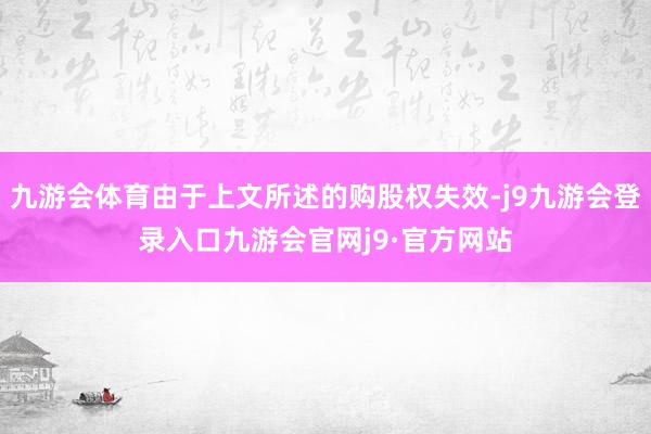 九游会体育由于上文所述的购股权失效-j9九游会登录入口九游会官网j9·官方网站