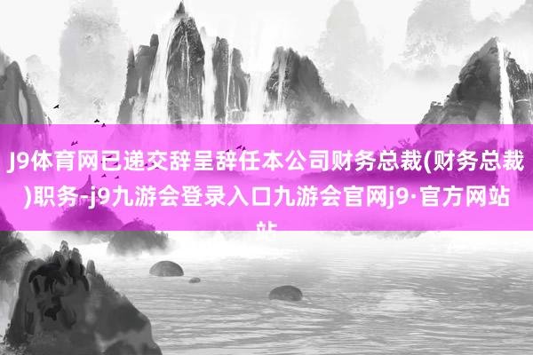 J9体育网已递交辞呈辞任本公司财务总裁(财务总裁)职务-j9九游会登录入口九游会官网j9·官方网站