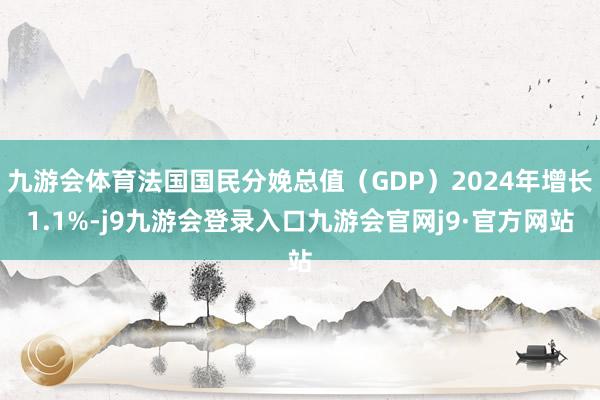 九游会体育法国国民分娩总值（GDP）2024年增长1.1%-j9九游会登录入口九游会官网j9·官方网站