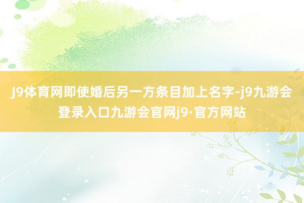 J9体育网即使婚后另一方条目加上名字-j9九游会登录入口九游会官网j9·官方网站