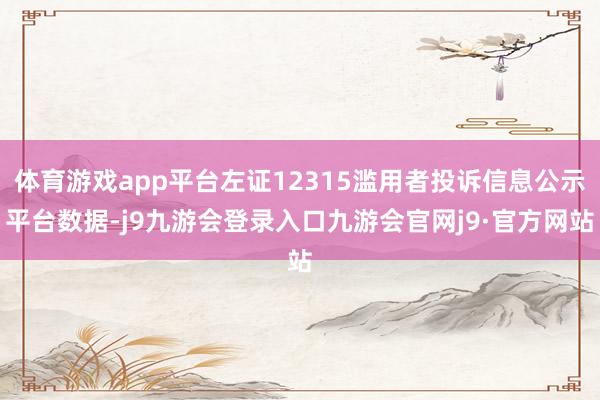 体育游戏app平台左证12315滥用者投诉信息公示平台数据-j9九游会登录入口九游会官网j9·官方网站