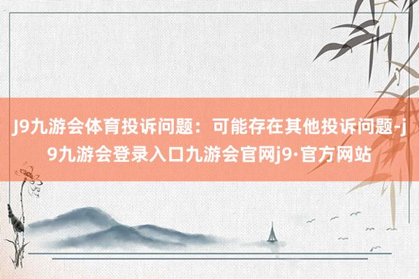 J9九游会体育投诉问题：可能存在其他投诉问题-j9九游会登录入口九游会官网j9·官方网站