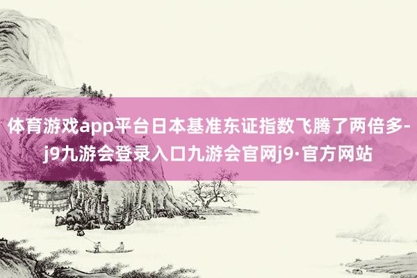 体育游戏app平台日本基准东证指数飞腾了两倍多-j9九游会登录入口九游会官网j9·官方网站