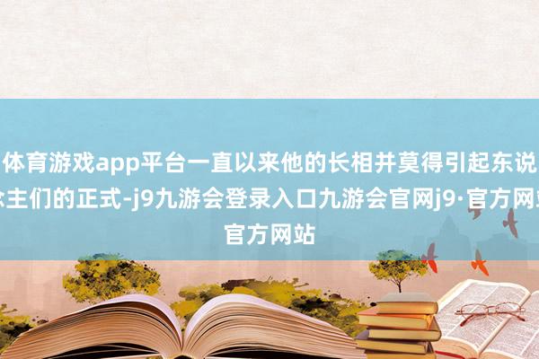 体育游戏app平台一直以来他的长相并莫得引起东说念主们的正式-j9九游会登录入口九游会官网j9·官方网站