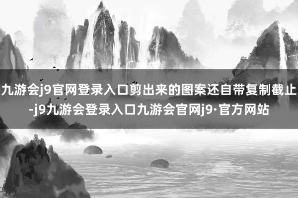 九游会j9官网登录入口剪出来的图案还自带复制截止-j9九游会登录入口九游会官网j9·官方网站