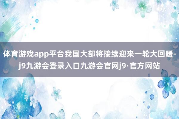 体育游戏app平台我国大部将接续迎来一轮大回暖-j9九游会登录入口九游会官网j9·官方网站