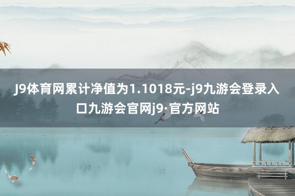 J9体育网累计净值为1.1018元-j9九游会登录入口九游会官网j9·官方网站