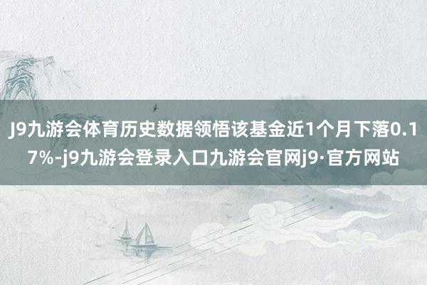J9九游会体育历史数据领悟该基金近1个月下落0.17%-j9九游会登录入口九游会官网j9·官方网站