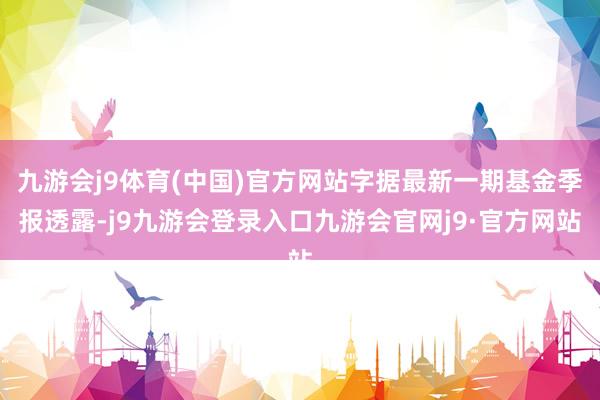 九游会j9体育(中国)官方网站字据最新一期基金季报透露-j9九游会登录入口九游会官网j9·官方网站
