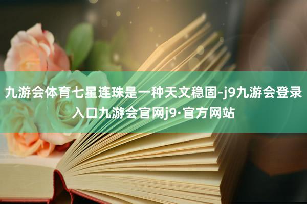 九游会体育七星连珠是一种天文稳固-j9九游会登录入口九游会官网j9·官方网站