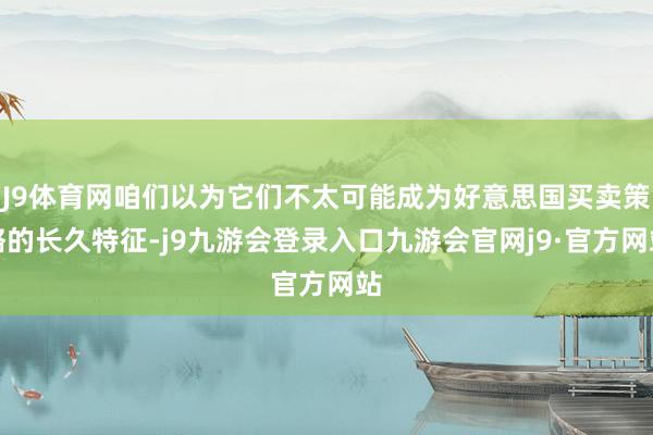 J9体育网咱们以为它们不太可能成为好意思国买卖策略的长久特征-j9九游会登录入口九游会官网j9·官方网站
