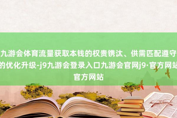九游会体育流量获取本钱的权贵镌汰、供需匹配遵守的优化升级-j9九游会登录入口九游会官网j9·官方网站