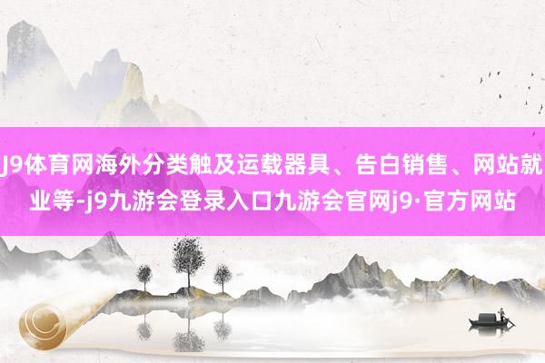 J9体育网海外分类触及运载器具、告白销售、网站就业等-j9九游会登录入口九游会官网j9·官方网站