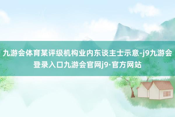 九游会体育某评级机构业内东谈主士示意-j9九游会登录入口九游会官网j9·官方网站