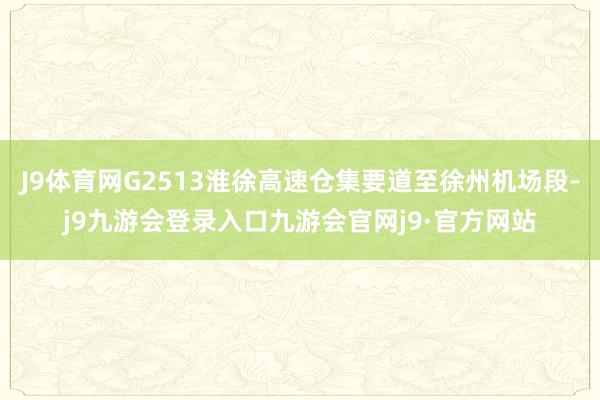 J9体育网G2513淮徐高速仓集要道至徐州机场段-j9九游会登录入口九游会官网j9·官方网站