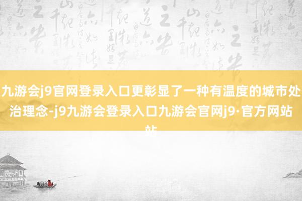 九游会j9官网登录入口更彰显了一种有温度的城市处治理念-j9九游会登录入口九游会官网j9·官方网站