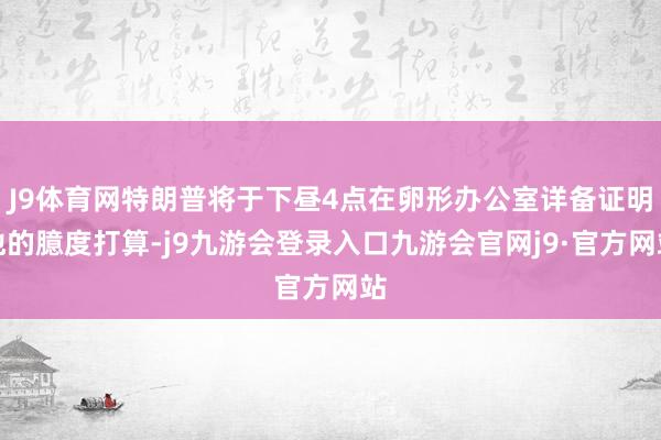 J9体育网特朗普将于下昼4点在卵形办公室详备证明他的臆度打算-j9九游会登录入口九游会官网j9·官方网站