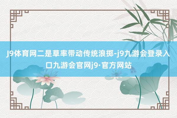 J9体育网二是草率带动传统浪掷-j9九游会登录入口九游会官网j9·官方网站