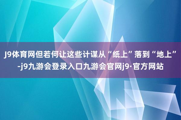 J9体育网但若何让这些计谋从“纸上”落到“地上”-j9九游会登录入口九游会官网j9·官方网站